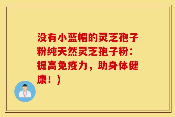 没有小蓝帽的灵芝孢子粉纯天然灵芝孢子粉：提高免疫力，助身体健康！)