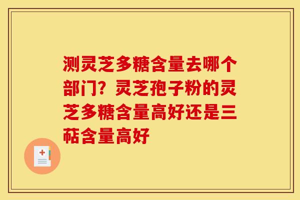 测灵芝多糖含量去哪个部门？灵芝孢子粉的灵芝多糖含量高好还是三萜含量高好
