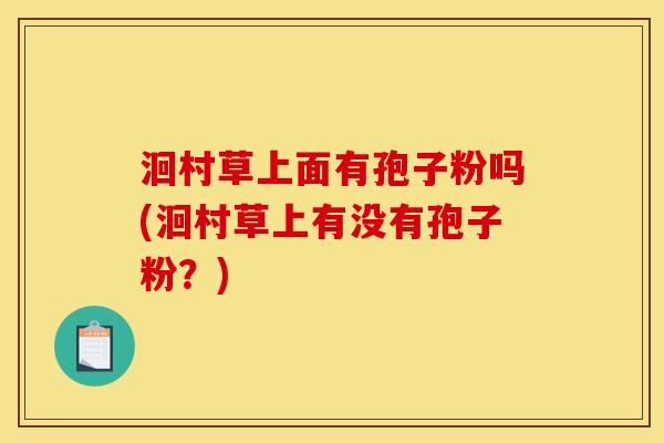 洄村草上面有孢子粉吗(洄村草上有没有孢子粉？)