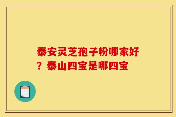 泰安灵芝孢子粉哪家好？泰山四宝是哪四宝