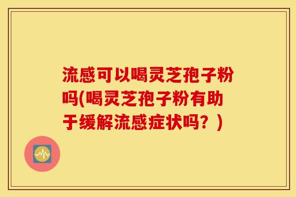 流感可以喝灵芝孢子粉吗(喝灵芝孢子粉有助于缓解流感症状吗？)