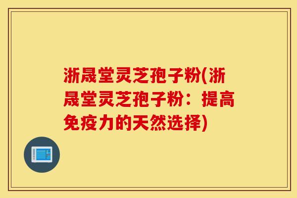 浙晟堂灵芝孢子粉(浙晟堂灵芝孢子粉：提高免疫力的天然选择)