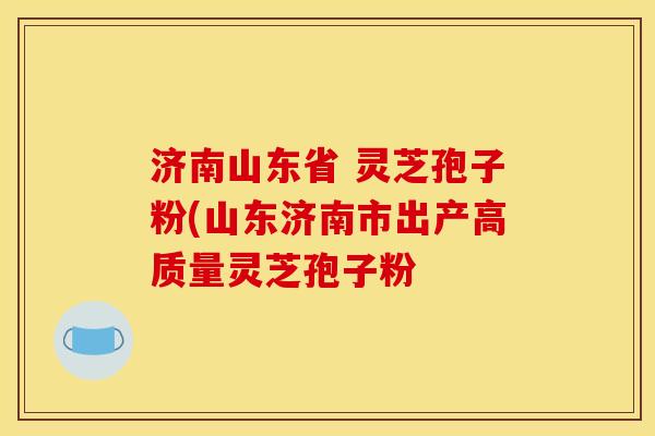 济南山东省 灵芝孢子粉(山东济南市出产高质量灵芝孢子粉