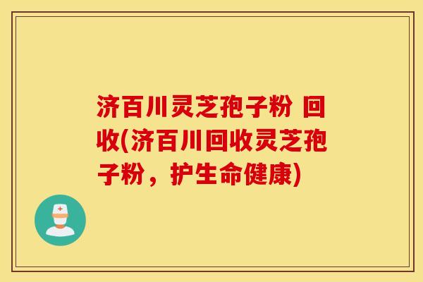 济百川灵芝孢子粉 回收(济百川回收灵芝孢子粉，护生命健康)