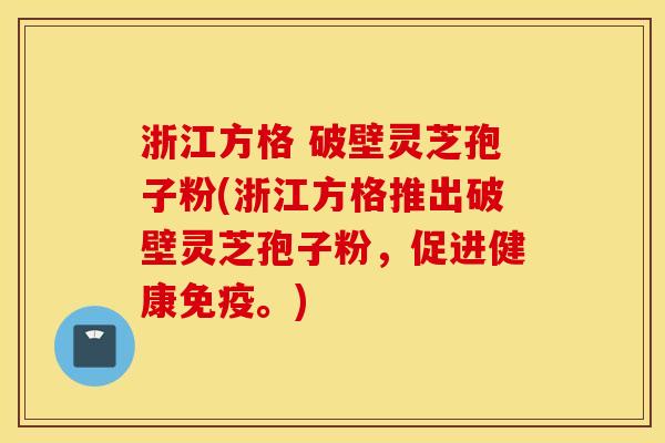 浙江方格 破壁灵芝孢子粉(浙江方格推出破壁灵芝孢子粉，促进健康免疫。)