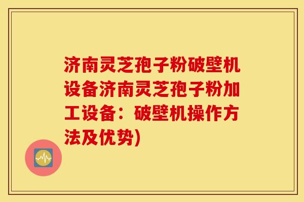 济南灵芝孢子粉破壁机设备济南灵芝孢子粉加工设备：破壁机操作方法及优势)