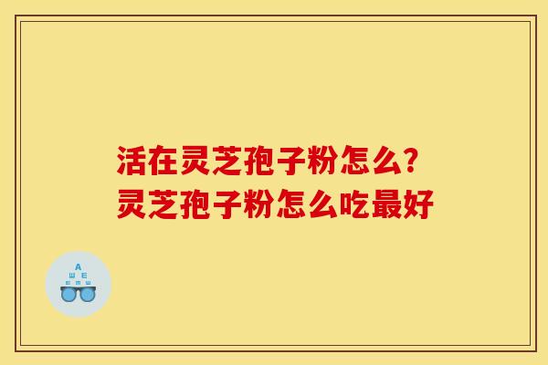 活在灵芝孢子粉怎么？灵芝孢子粉怎么吃最好