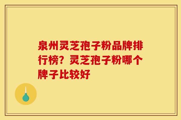 泉州灵芝孢子粉品牌排行榜？灵芝孢子粉哪个牌子比较好