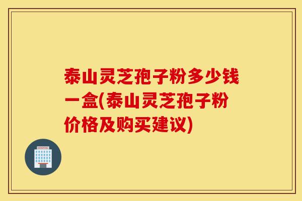 泰山灵芝孢子粉多少钱一盒(泰山灵芝孢子粉价格及购买建议)