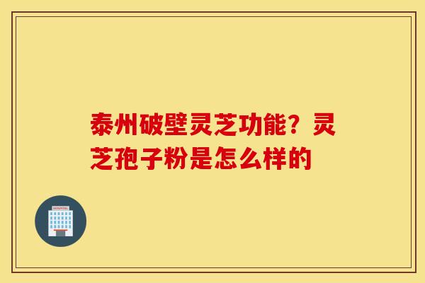 泰州破壁灵芝功能？灵芝孢子粉是怎么样的