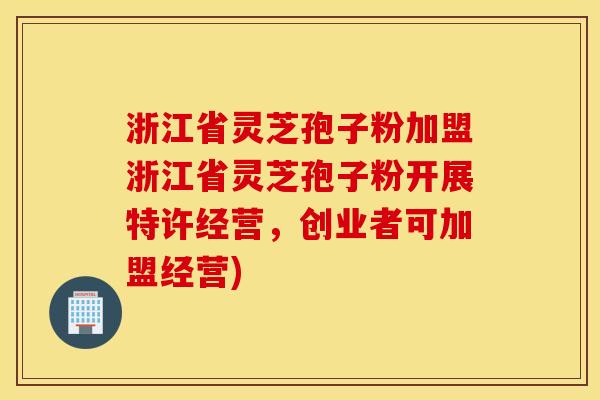 浙江省灵芝孢子粉加盟浙江省灵芝孢子粉开展特许经营，创业者可加盟经营)