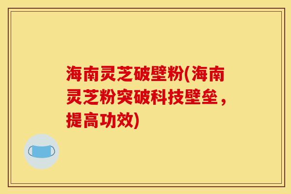 海南灵芝破壁粉(海南灵芝粉突破科技壁垒，提高功效)