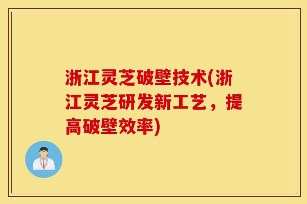 浙江灵芝破壁技术(浙江灵芝研发新工艺，提高破壁效率)