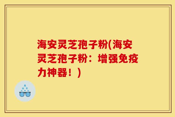 海安灵芝孢子粉(海安灵芝孢子粉：增强免疫力神器！)