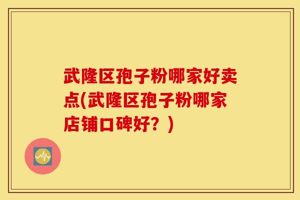 武隆区孢子粉哪家好卖点(武隆区孢子粉哪家店铺口碑好？)