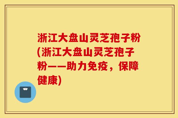 浙江大盘山灵芝孢子粉(浙江大盘山灵芝孢子粉——助力免疫，保障健康)