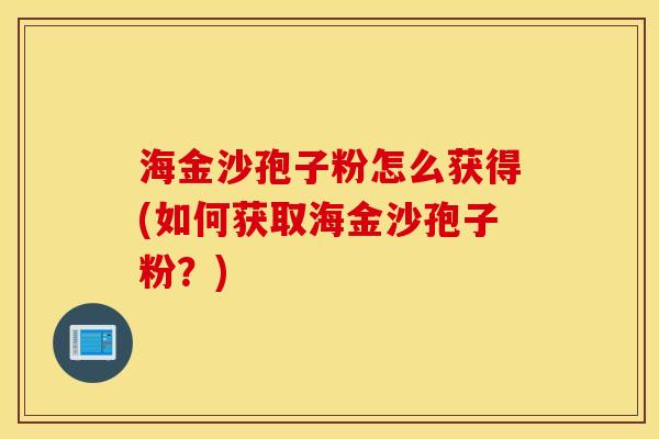 海金沙孢子粉怎么获得(如何获取海金沙孢子粉？)