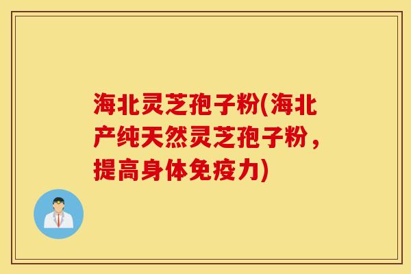 海北灵芝孢子粉(海北产纯天然灵芝孢子粉，提高身体免疫力)