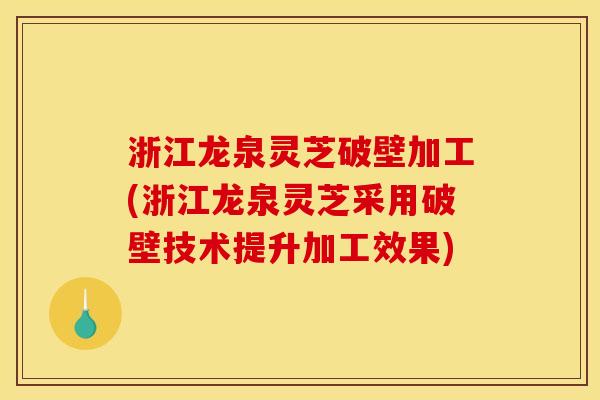 浙江龙泉灵芝破壁加工(浙江龙泉灵芝采用破壁技术提升加工效果)