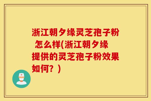 浙江朝夕缘灵芝孢子粉 怎么样(浙江朝夕缘提供的灵芝孢子粉效果如何？)