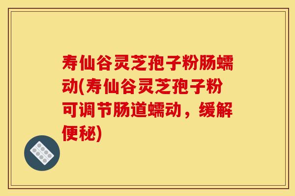 寿仙谷灵芝孢子粉肠蠕动(寿仙谷灵芝孢子粉可调节肠道蠕动，缓解便秘)