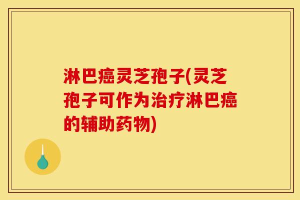 淋巴癌灵芝孢子(灵芝孢子可作为治疗淋巴癌的辅助药物)