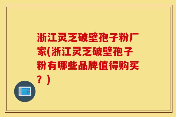 浙江灵芝破壁孢子粉厂家(浙江灵芝破壁孢子粉有哪些品牌值得购买？)
