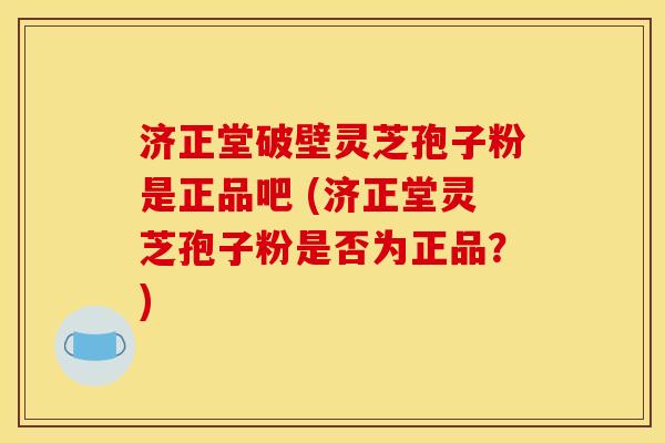 济正堂破壁灵芝孢子粉是正品吧 (济正堂灵芝孢子粉是否为正品？)