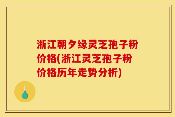 浙江朝夕缘灵芝孢子粉价格(浙江灵芝孢子粉价格历年走势分析)