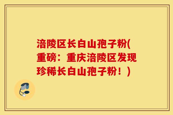 涪陵区长白山孢子粉(重磅：重庆涪陵区发现珍稀长白山孢子粉！)