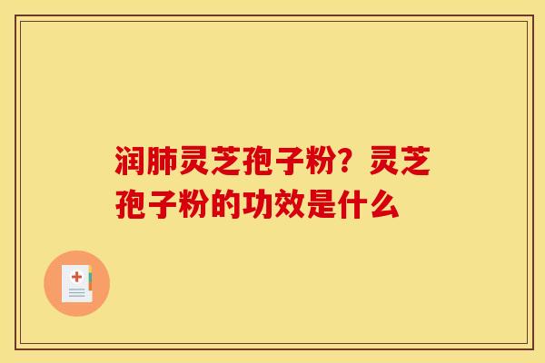 润肺灵芝孢子粉？灵芝孢子粉的功效是什么