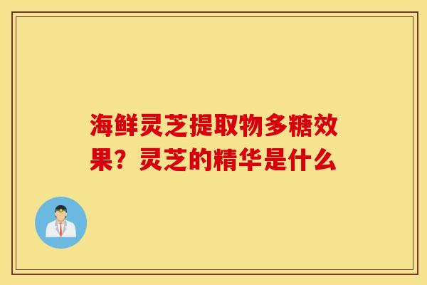 海鲜灵芝提取物多糖效果？灵芝的精华是什么