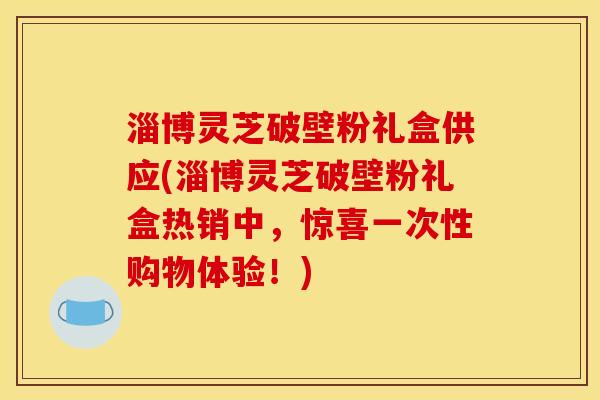 淄博灵芝破壁粉礼盒供应(淄博灵芝破壁粉礼盒热销中，惊喜一次性购物体验！)