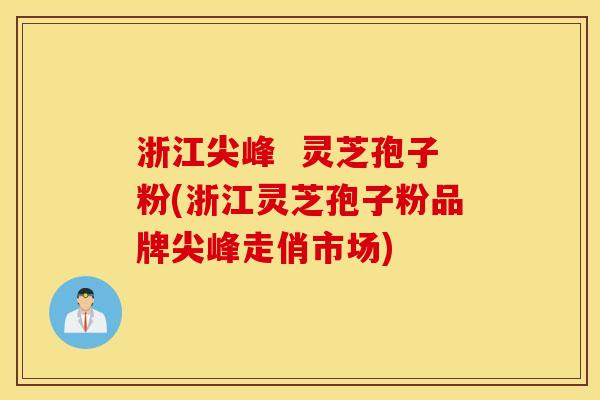 浙江尖峰  灵芝孢子粉(浙江灵芝孢子粉品牌尖峰走俏市场)