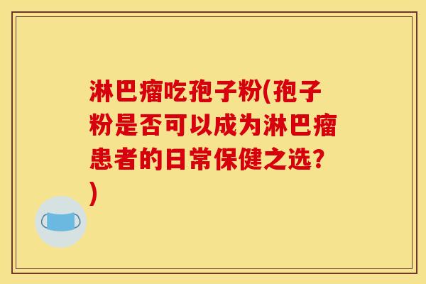 淋巴瘤吃孢子粉(孢子粉是否可以成为淋巴瘤患者的日常保健之选？)