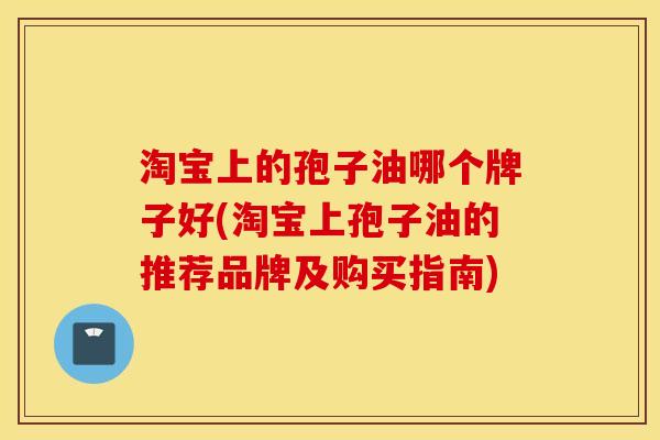 淘宝上的孢子油哪个牌子好(淘宝上孢子油的推荐品牌及购买指南)