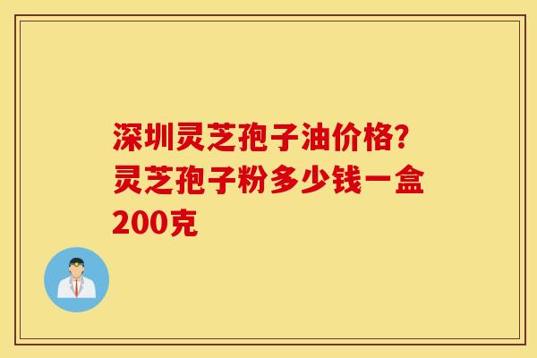 深圳灵芝孢子油价格？灵芝孢子粉多少钱一盒200克