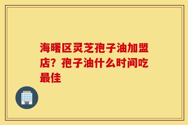 海曙区灵芝孢子油加盟店？孢子油什么时间吃最佳