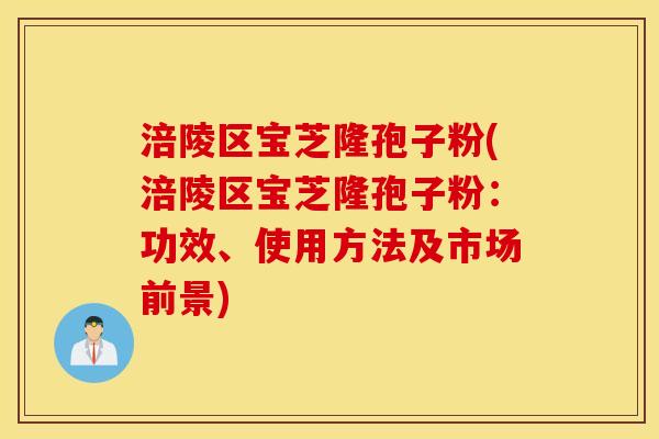 涪陵区宝芝隆孢子粉(涪陵区宝芝隆孢子粉：功效、使用方法及市场前景)