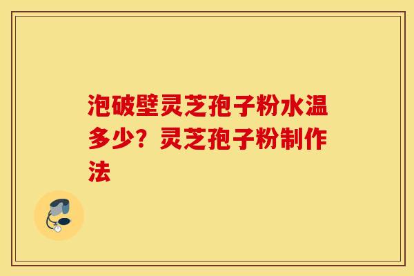 泡破壁灵芝孢子粉水温多少？灵芝孢子粉制作法