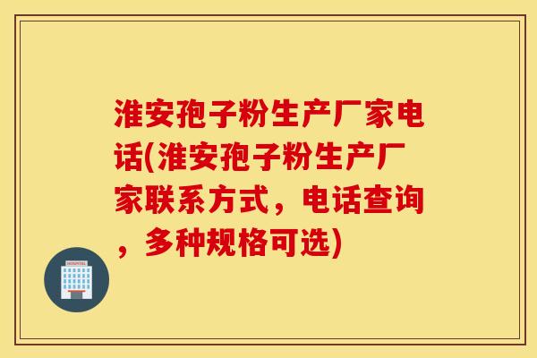 淮安孢子粉生产厂家电话(淮安孢子粉生产厂家联系方式，电话查询，多种规格可选)