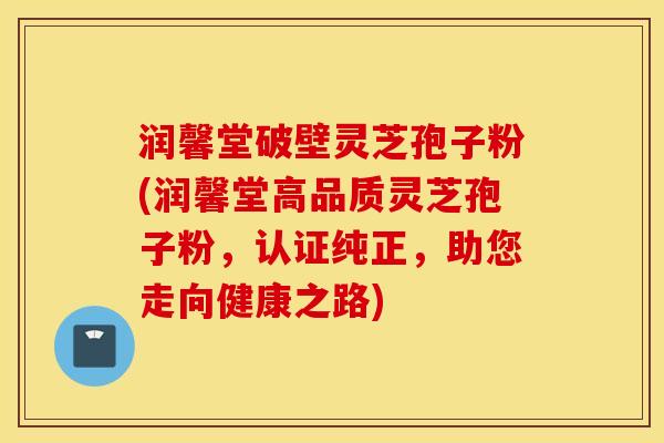 润馨堂破壁灵芝孢子粉(润馨堂高品质灵芝孢子粉，认证纯正，助您走向健康之路)