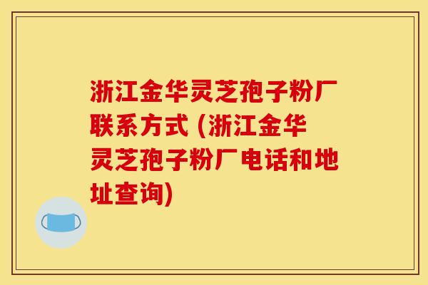浙江金华灵芝孢子粉厂联系方式 (浙江金华灵芝孢子粉厂电话和地址查询)