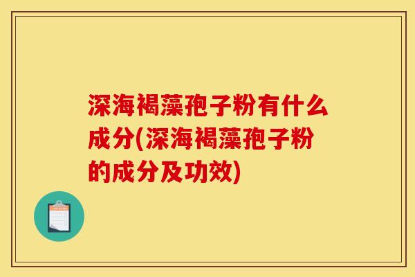 深海褐藻孢子粉有什么成分(深海褐藻孢子粉的成分及功效)