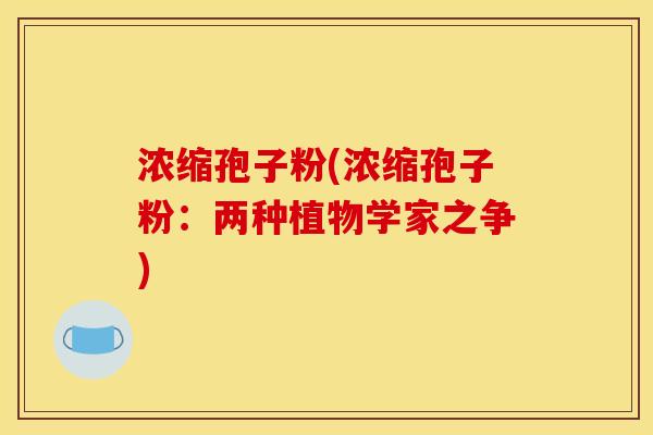 浓缩孢子粉(浓缩孢子粉：两种植物学家之争)
