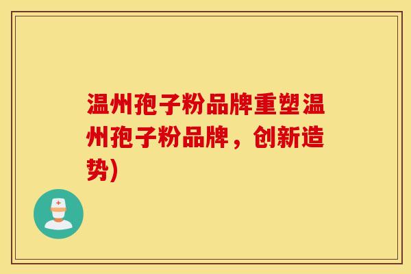 温州孢子粉品牌重塑温州孢子粉品牌，创新造势)