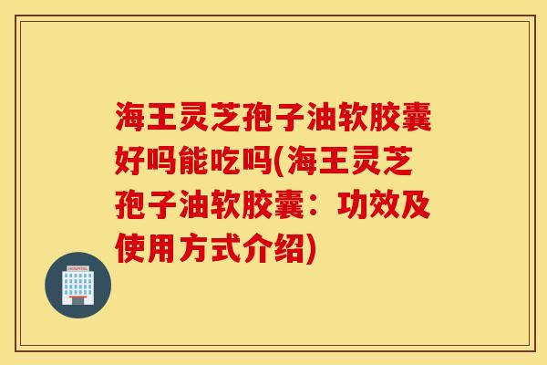 海王灵芝孢子油软胶囊好吗能吃吗(海王灵芝孢子油软胶囊：功效及使用方式介绍)