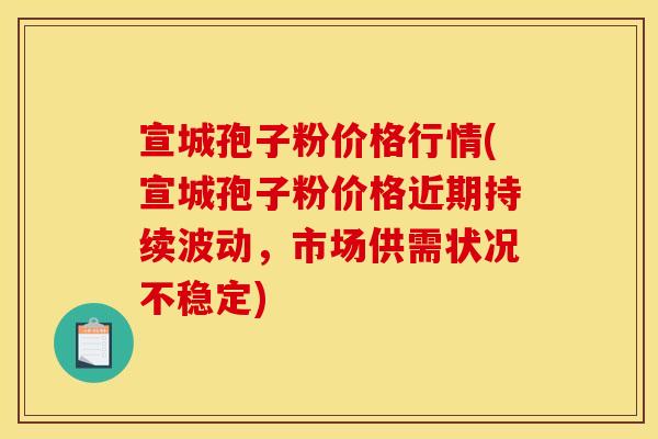 宣城孢子粉价格行情(宣城孢子粉价格近期持续波动，市场供需状况不稳定)