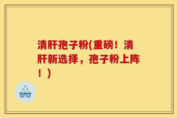 清肝孢子粉(重磅！清肝新选择，孢子粉上阵！)
