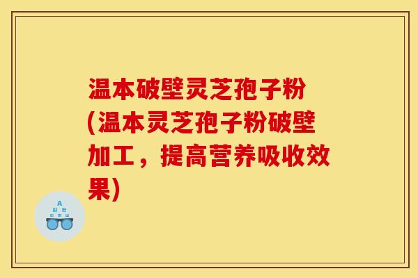 温本破壁灵芝孢子粉 (温本灵芝孢子粉破壁加工，提高营养吸收效果)